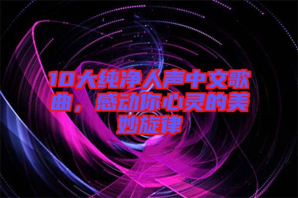 10大純凈人聲中文歌曲，感動你心靈的美妙旋律