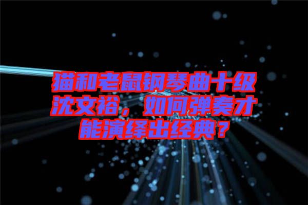 貓和老鼠鋼琴曲十級沈文裕，如何彈奏才能演繹出經(jīng)典？