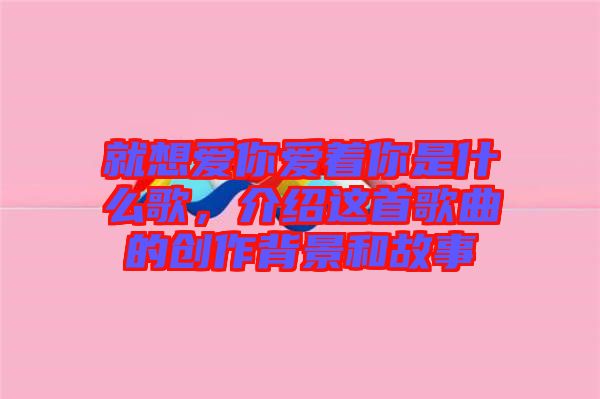 就想愛你愛著你是什么歌，介紹這首歌曲的創(chuàng)作背景和故事