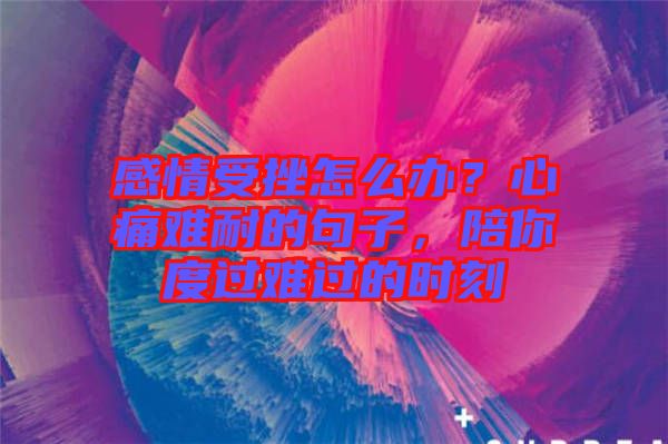 感情受挫怎么辦？心痛難耐的句子，陪你度過難過的時刻