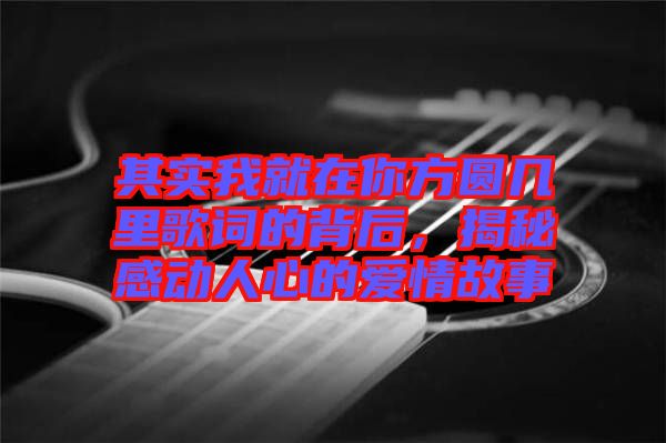 其實(shí)我就在你方圓幾里歌詞的背后，揭秘感動(dòng)人心的愛(ài)情故事