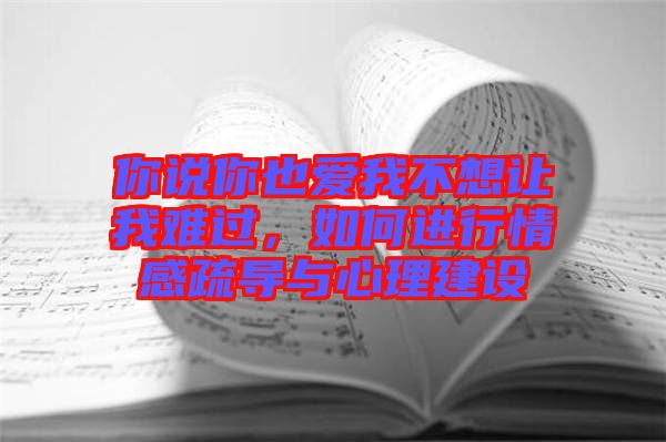 你說(shuō)你也愛(ài)我不想讓我難過(guò)，如何進(jìn)行情感疏導(dǎo)與心理建設(shè)