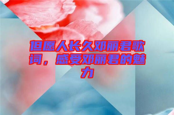 但愿人長(zhǎng)久鄧麗君歌詞，感受鄧麗君的魅力