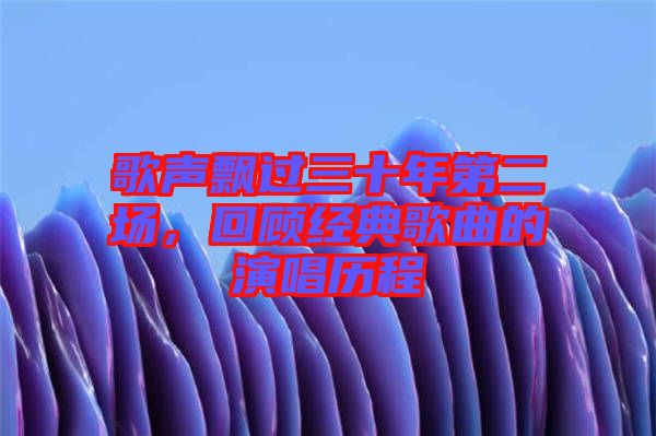 歌聲飄過三十年第二場(chǎng)，回顧經(jīng)典歌曲的演唱?dú)v程