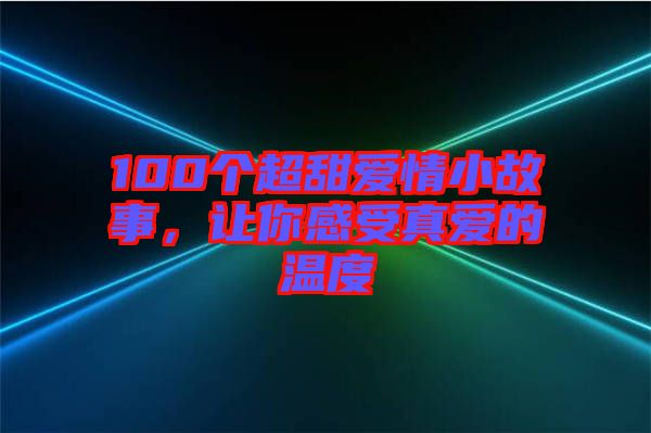 100個(gè)超甜愛情小故事，讓你感受真愛的溫度