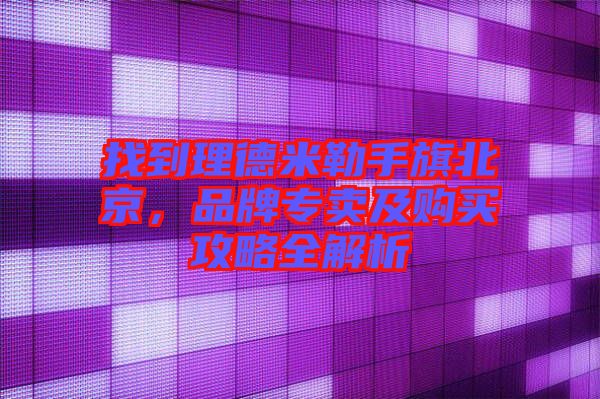 找到理德米勒手旗北京，品牌專賣及購買攻略全解析