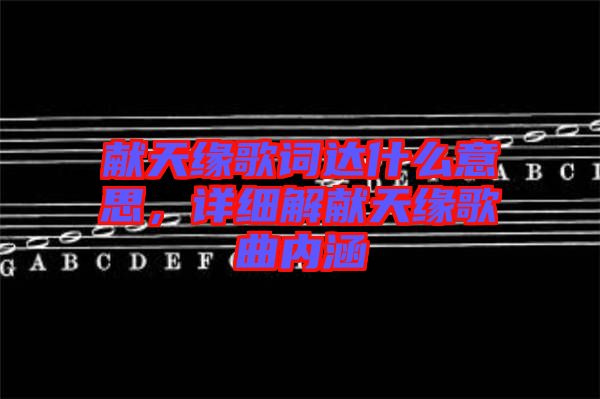 獻(xiàn)天緣歌詞達(dá)什么意思，詳細(xì)解獻(xiàn)天緣歌曲內(nèi)涵