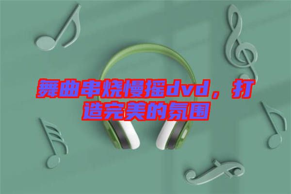 舞曲串燒慢搖dvd，打造完美的氛圍