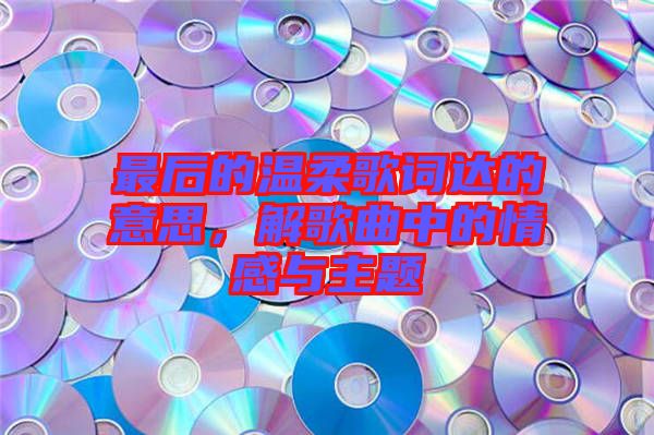 最后的溫柔歌詞達的意思，解歌曲中的情感與主題