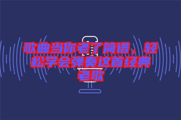 歌曲當(dāng)你老了簡譜，輕松學(xué)會彈奏這首經(jīng)典老歌