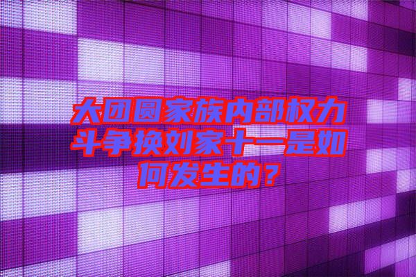 大團圓家族內(nèi)部權(quán)力斗爭換劉家十一是如何發(fā)生的？