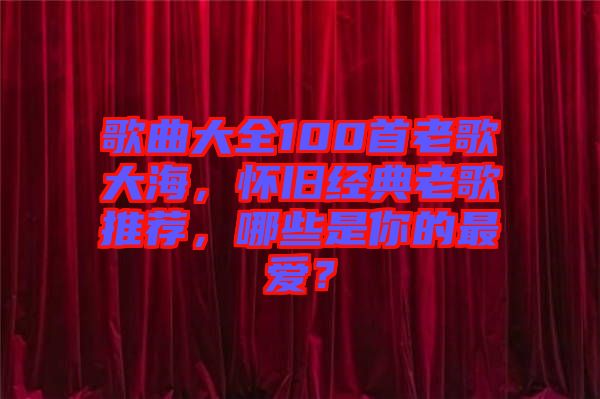 歌曲大全100首老歌大海，懷舊經(jīng)典老歌推薦，哪些是你的最愛？