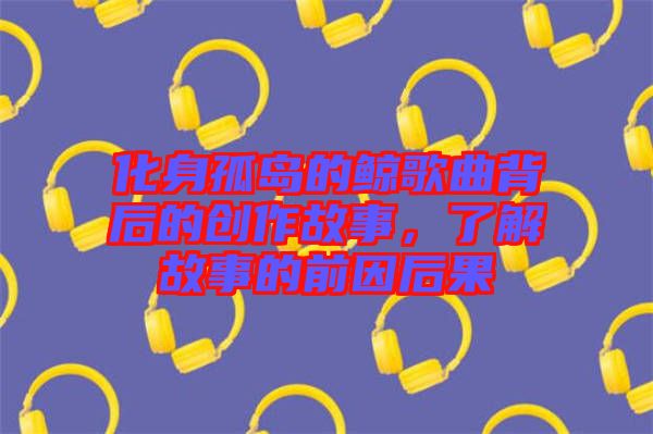 化身孤島的鯨歌曲背后的創(chuàng)作故事，了解故事的前因后果