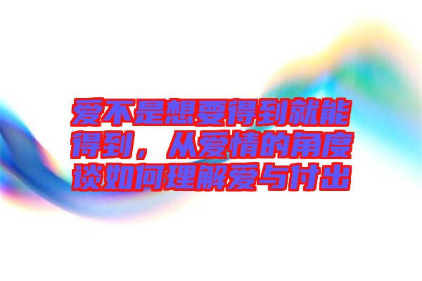 愛不是想要得到就能得到，從愛情的角度談如何理解愛與付出