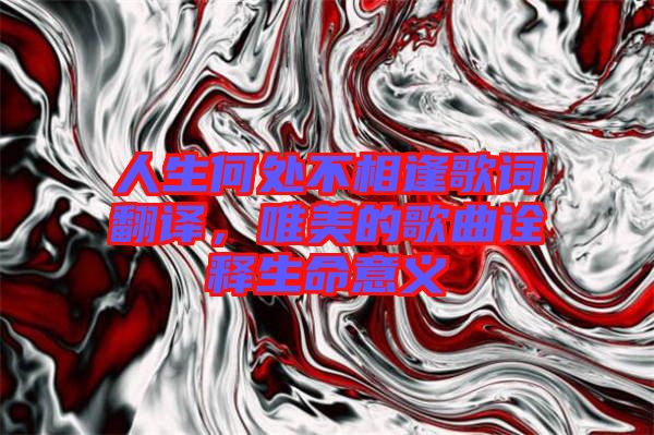 人生何處不相逢歌詞翻譯，唯美的歌曲詮釋生命意義