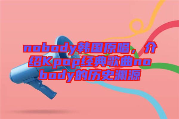 nobody韓國(guó)原唱，介紹Kpop經(jīng)典歌曲nobody的歷史淵源