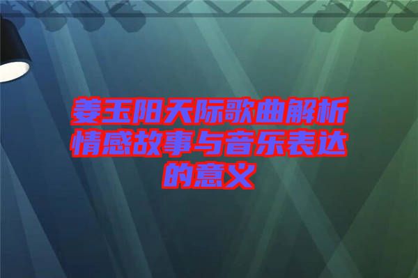 姜玉陽(yáng)天際歌曲解析情感故事與音樂(lè)表達(dá)的意義