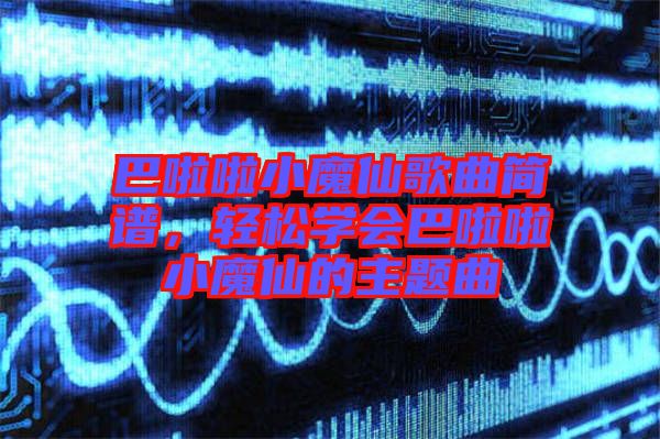 巴啦啦小魔仙歌曲簡(jiǎn)譜，輕松學(xué)會(huì)巴啦啦小魔仙的主題曲