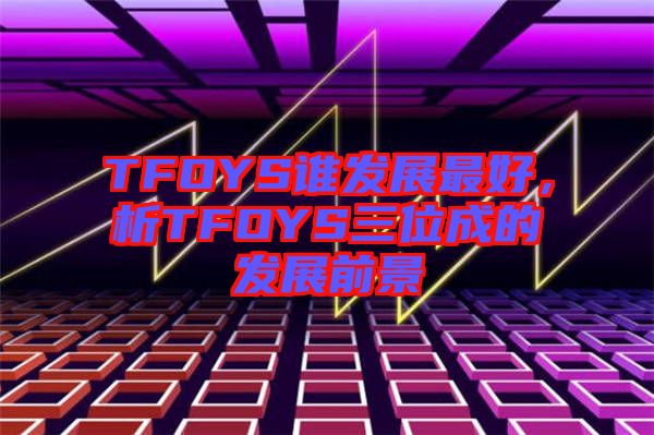 TFOYS誰發(fā)展最好，析TFOYS三位成的發(fā)展前景