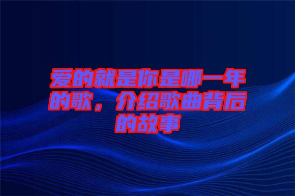 愛的就是你是哪一年的歌，介紹歌曲背后的故事