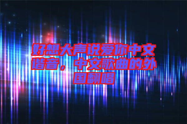 好想大聲說愛你中文諧音，中文歌曲的外國翻唱