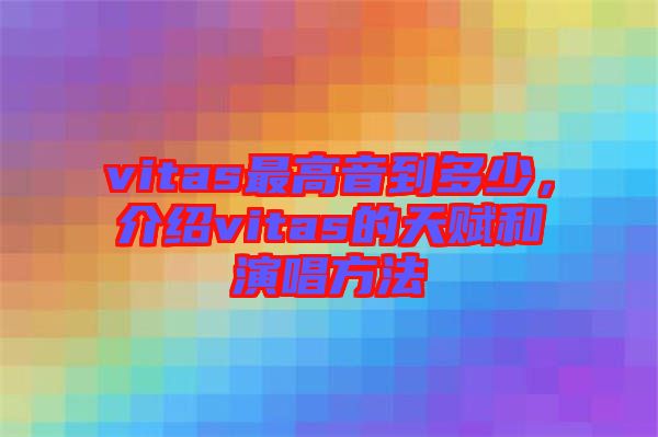 vitas最高音到多少，介紹vitas的天賦和演唱方法