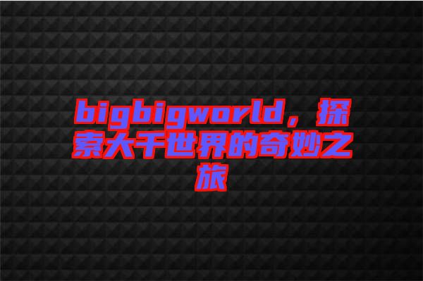 bigbigworld，探索大千世界的奇妙之旅