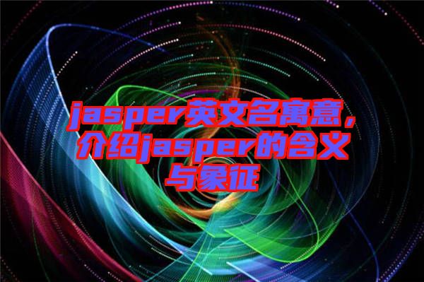 jasper英文名寓意，介紹jasper的含義與象征