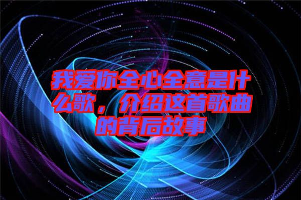 我愛你全心全意是什么歌，介紹這首歌曲的背后故事