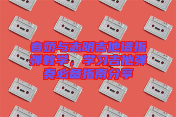 春嬌與志明吉他譜指彈教學(xué)，學(xué)習(xí)吉他彈奏必備指南分享