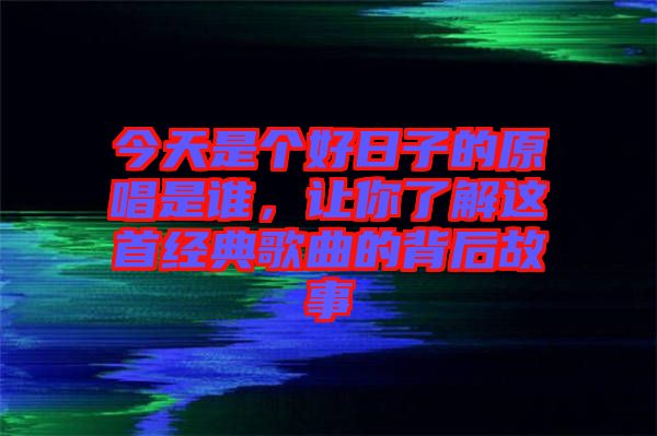 今天是個好日子的原唱是誰，讓你了解這首經(jīng)典歌曲的背后故事