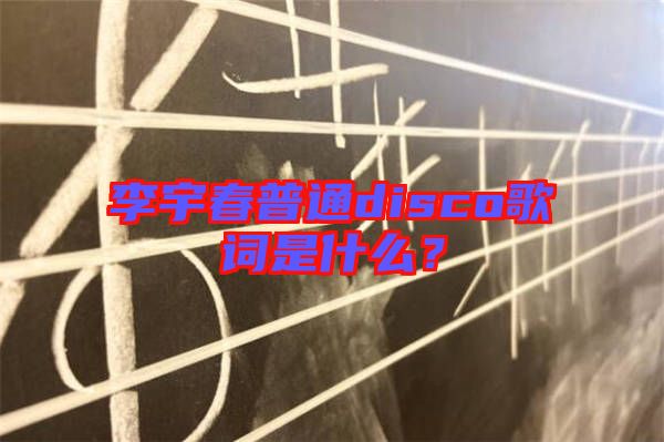 李宇春普通disco歌詞是什么？