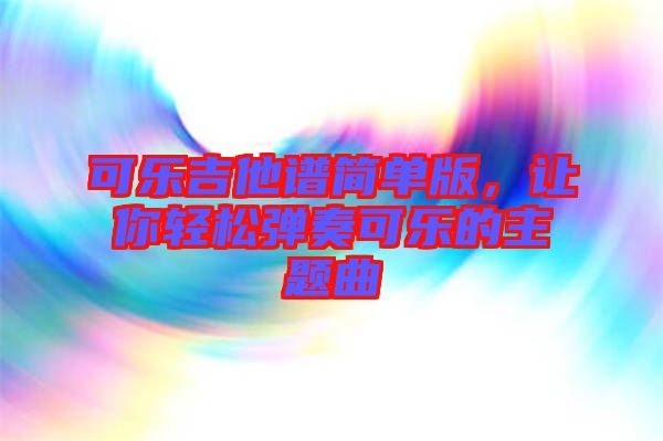 可樂吉他譜簡單版，讓你輕松彈奏可樂的主題曲