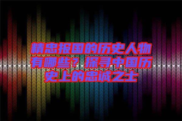 精忠報國的歷史人物有哪些？探尋中國歷史上的忠誠之士