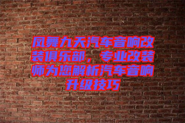 鳳舞九天汽車音響改裝俱樂部，專業(yè)改裝師為您解析汽車音響升級技巧