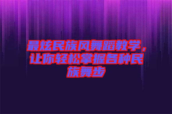 最炫民族風(fēng)舞蹈教學(xué)，讓你輕松掌握各種民族舞步