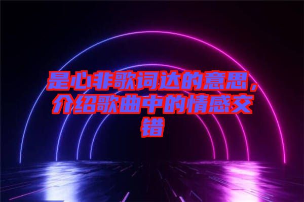 是心非歌詞達的意思，介紹歌曲中的情感交錯