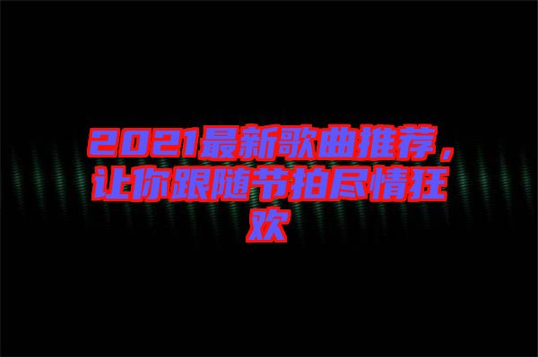 2021最新歌曲推薦，讓你跟隨節(jié)拍盡情狂歡