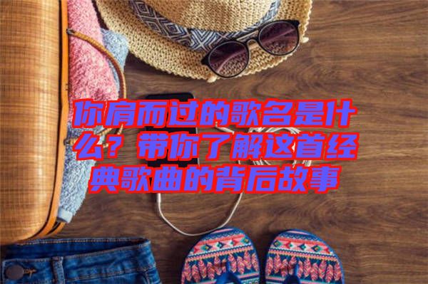 你肩而過的歌名是什么？帶你了解這首經(jīng)典歌曲的背后故事