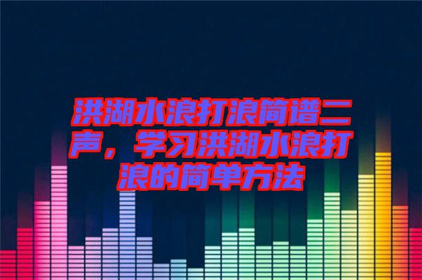 洪湖水浪打浪簡譜二聲，學(xué)習洪湖水浪打浪的簡單方法