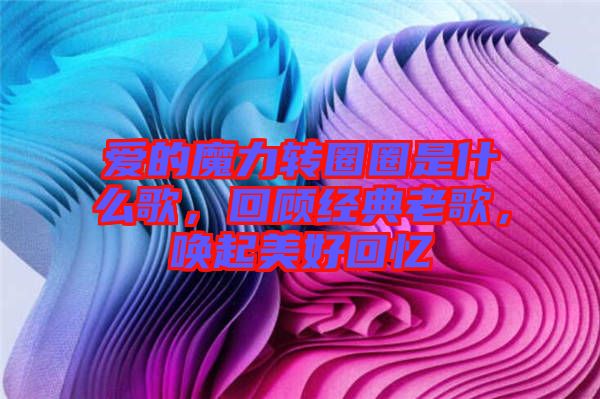 愛的魔力轉(zhuǎn)圈圈是什么歌，回顧經(jīng)典老歌，喚起美好回憶