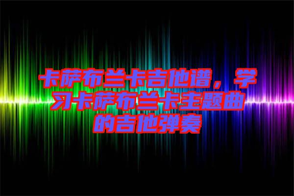 卡薩布蘭卡吉他譜，學(xué)習(xí)卡薩布蘭卡主題曲的吉他彈奏