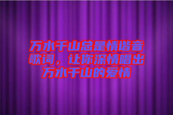 萬水千山總是情諧音歌詞，讓你深情唱出萬水千山的愛情