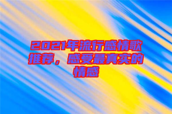 2021年流行感情歌推薦，感受最真實(shí)的情感