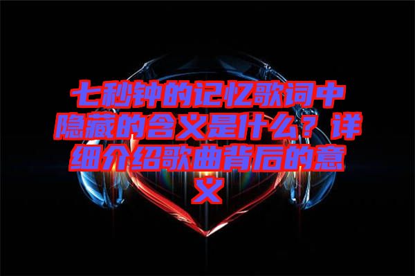 七秒鐘的記憶歌詞中隱藏的含義是什么？詳細介紹歌曲背后的意義