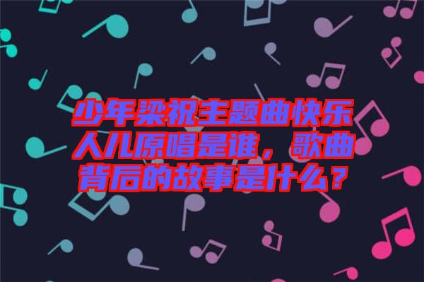 少年梁祝主題曲快樂人兒原唱是誰，歌曲背后的故事是什么？