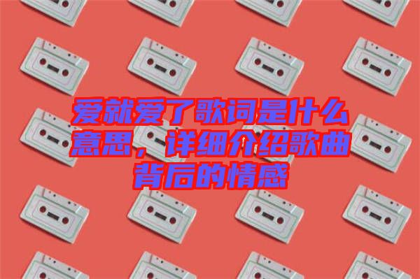 愛就愛了歌詞是什么意思，詳細(xì)介紹歌曲背后的情感