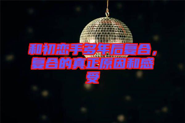 和初戀手多年后復(fù)合，復(fù)合的真正原因和感受