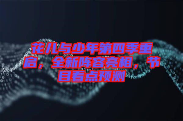 花兒與少年第四季重啟，全新陣容亮相，節(jié)目看點(diǎn)預(yù)測(cè)