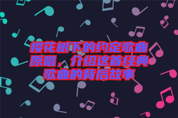 櫻花樹下的約定歌曲原唱，介紹這首經(jīng)典歌曲的背后故事